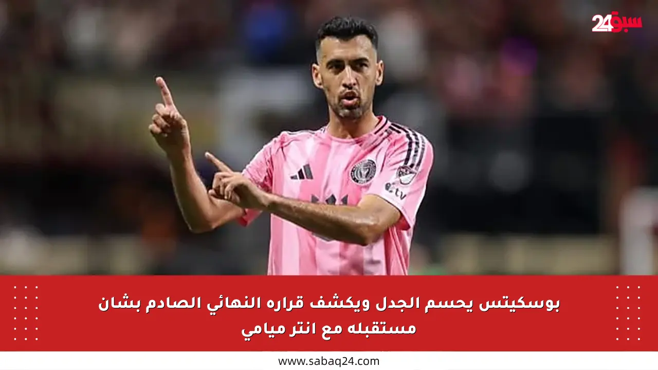 بوسكيتس يحسم الجدل ويكشف قراره النهائي الصادم بشأن مستقبله مع إنتر ميامي